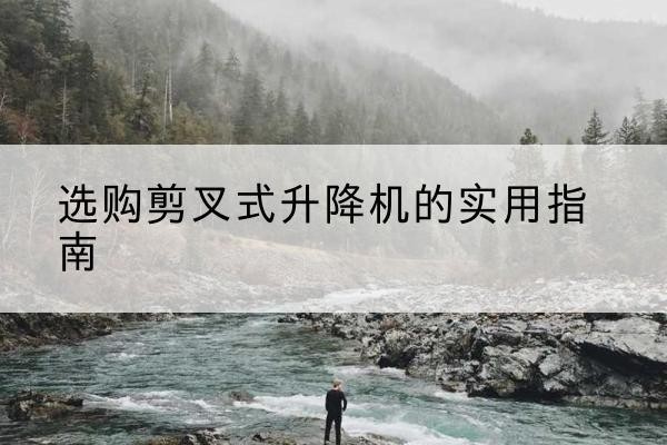 攀枝花剪叉式升降机怎么选-选购剪叉式升降机的实用指南