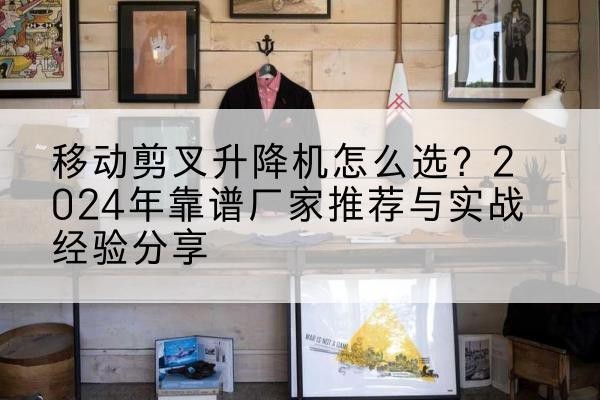 攀枝花升降平台厂家推荐-移动剪叉升降机怎么选?2024年靠谱厂家推荐与实战经验分享