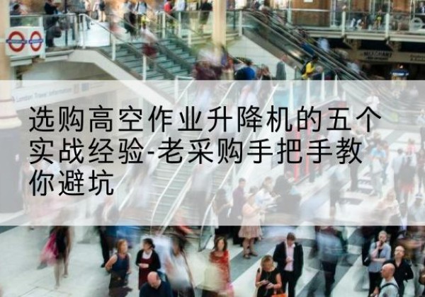 攀枝花高空作业升降机厂家-选购高空作业升降机的五个实战经验-老采购手把手教你避坑