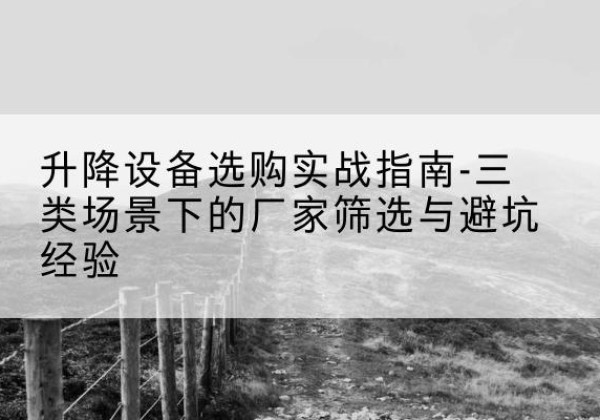 攀枝花移动式升降机厂家推荐-升降设备选购实战指南-三类场景下的厂家筛选与避坑经验