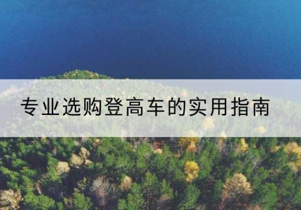 攀枝花电动登高车厂家推荐-专业选购登高车的实用指南