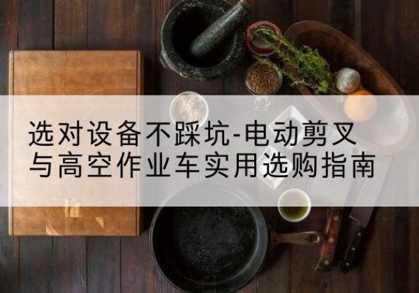 攀枝花电动剪叉升降平台怎么选-选对设备不踩坑-电动剪叉与高空作业车实用选购指南