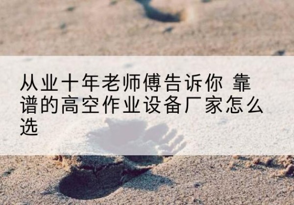 攀枝花高空作业升降机厂家推荐-从业十年老师傅告诉你 靠谱的高空作业设备厂家怎么选