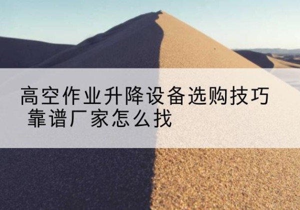 攀枝花电动升降平台厂家推荐-高空作业升降设备选购技巧 靠谱厂家怎么找