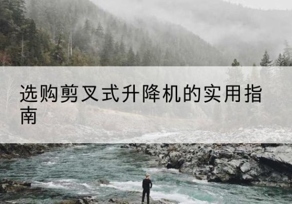 攀枝花剪叉式升降机怎么选-选购剪叉式升降机的实用指南