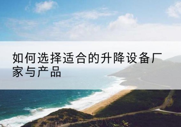 攀枝花电动升降平台厂家-如何选择适合的升降设备厂家与产品